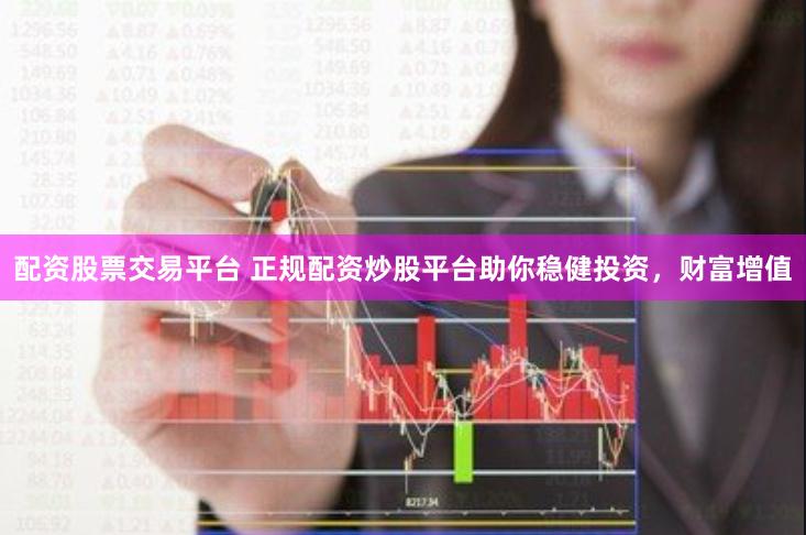 配资股票交易平台 正规配资炒股平台助你稳健投资，财富增值