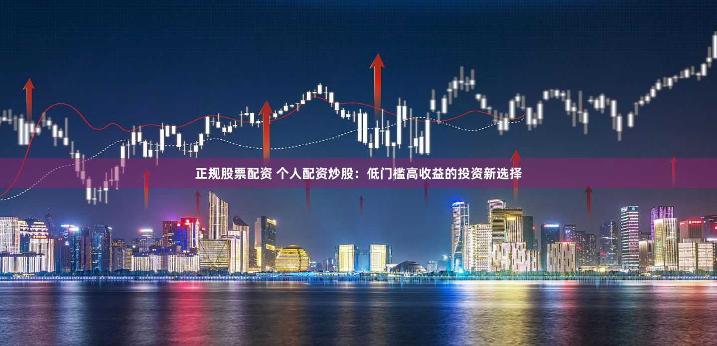 正规股票配资 个人配资炒股：低门槛高收益的投资新选择