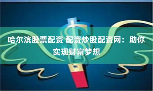 哈尔滨股票配资 配资炒股配资网：助你实现财富梦想