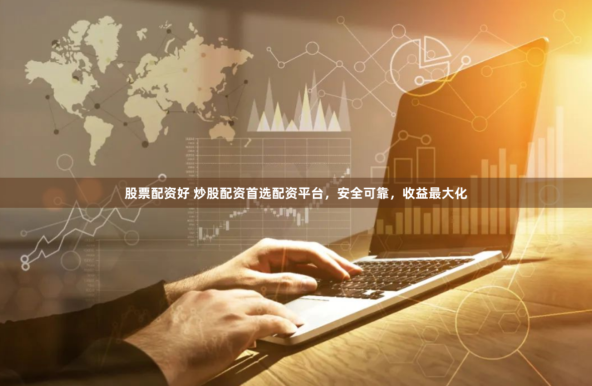 股票配资好 炒股配资首选配资平台，安全可靠，收益最大化