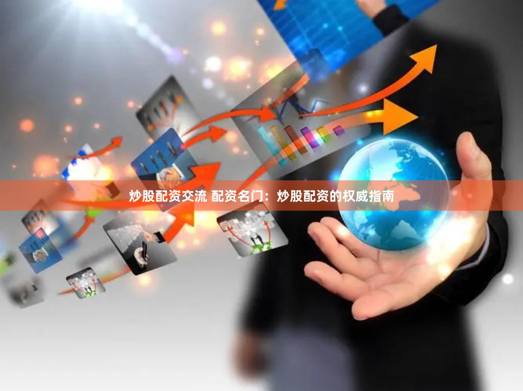炒股配资交流 配资名门：炒股配资的权威指南