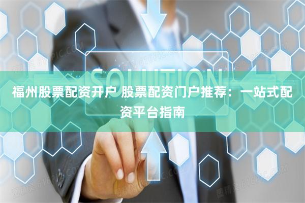 福州股票配资开户 股票配资门户推荐：一站式配资平台指南