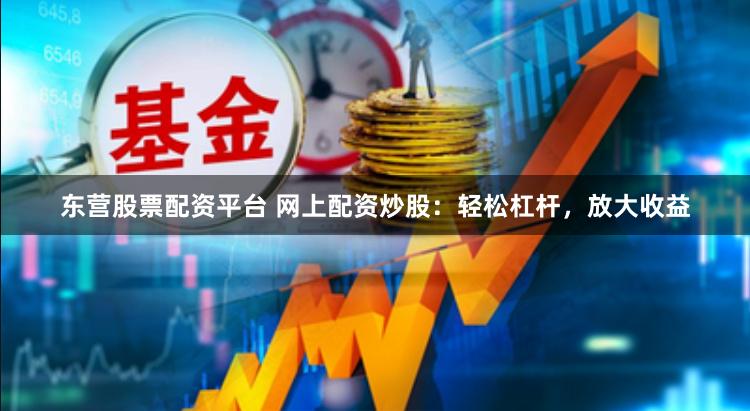 东营股票配资平台 网上配资炒股：轻松杠杆，放大收益