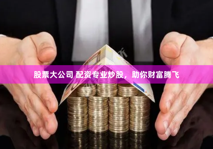 股票大公司 配资专业炒股，助你财富腾飞
