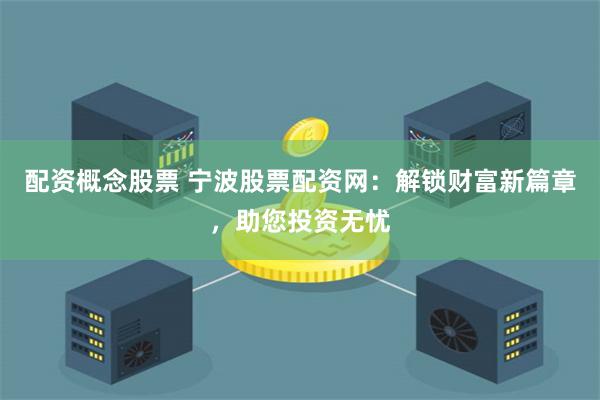 配资概念股票 宁波股票配资网：解锁财富新篇章，助您投资无忧
