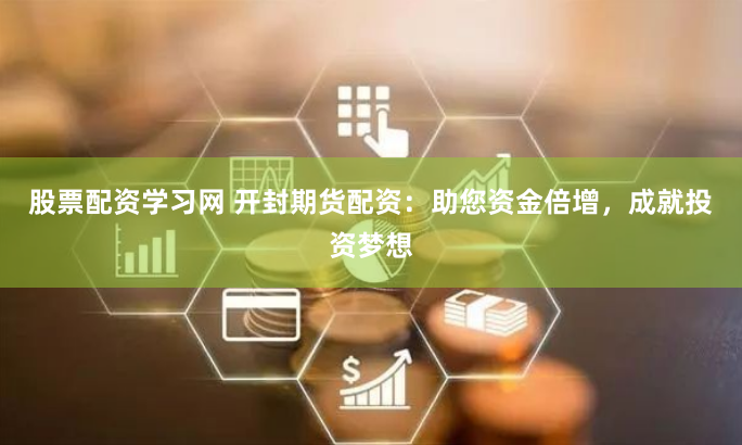 股票配资学习网 开封期货配资：助您资金倍增，成就投资梦想