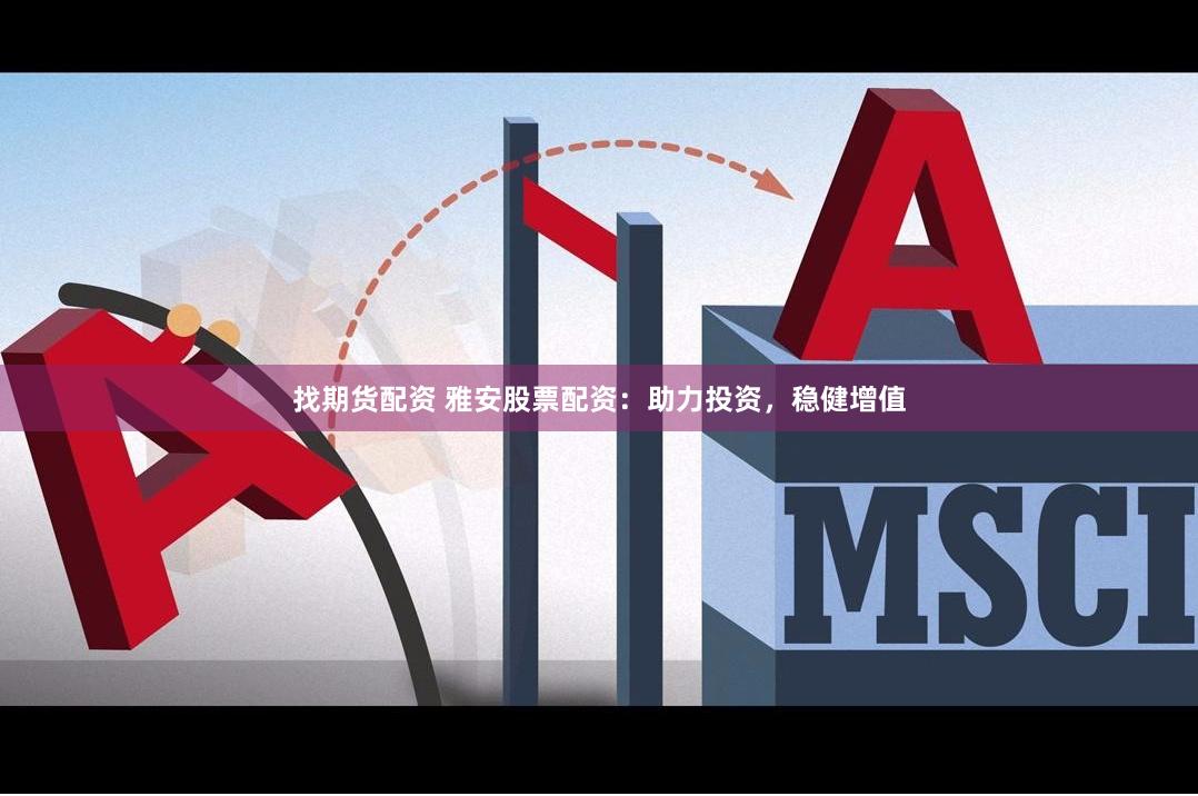 找期货配资 雅安股票配资：助力投资，稳健增值
