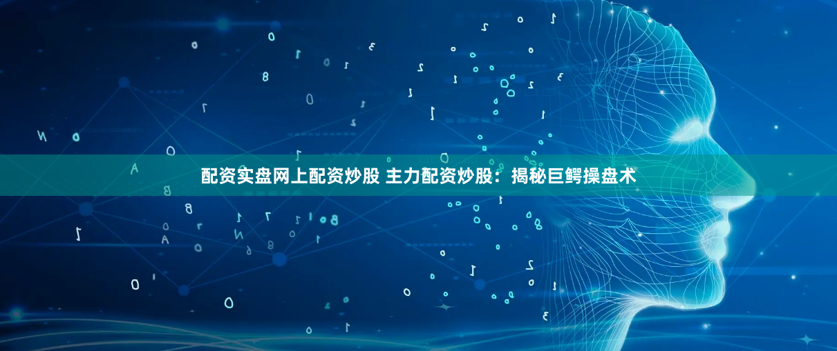 配资实盘网上配资炒股 主力配资炒股：揭秘巨鳄操盘术