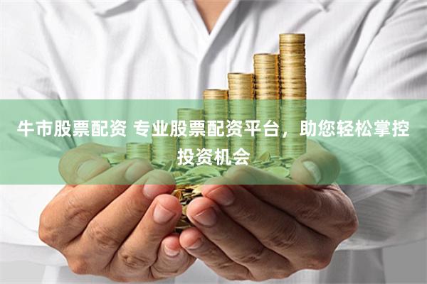 牛市股票配资 专业股票配资平台，助您轻松掌控投资机会