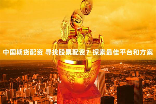 中国期货配资 寻找股票配资？探索最佳平台和方案