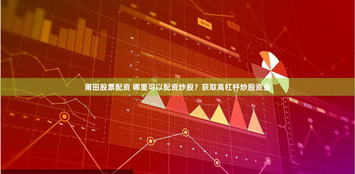 莆田股票配资 哪里可以配资炒股？获取高杠杆炒股资金