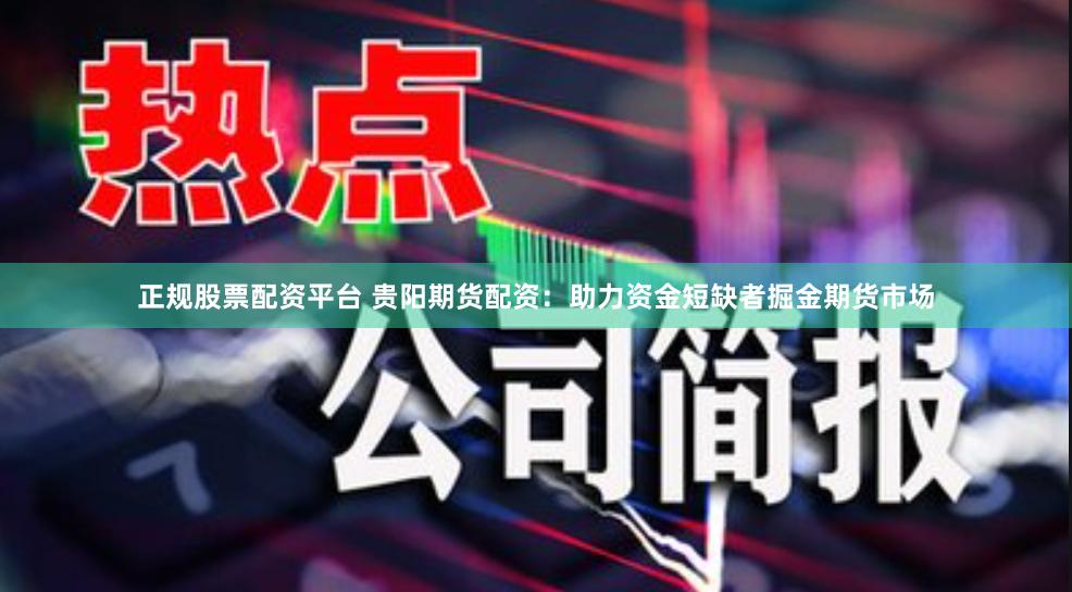 正规股票配资平台 贵阳期货配资：助力资金短缺者掘金期货市场