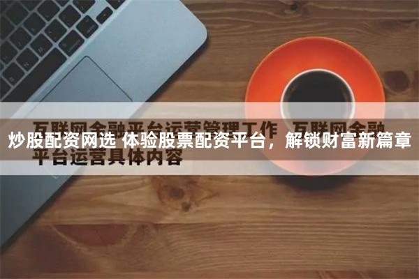 炒股配资网选 体验股票配资平台，解锁财富新篇章