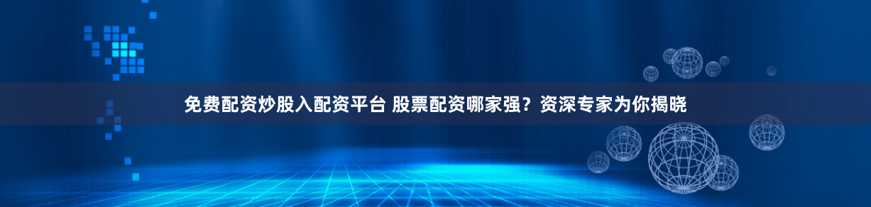 免费配资炒股入配资平台 股票配资哪家强?资深专家为你揭晓