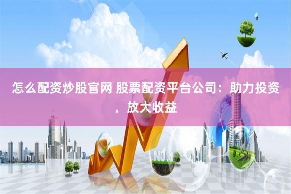 怎么配资炒股官网 股票配资平台公司：助力投资，放大收益