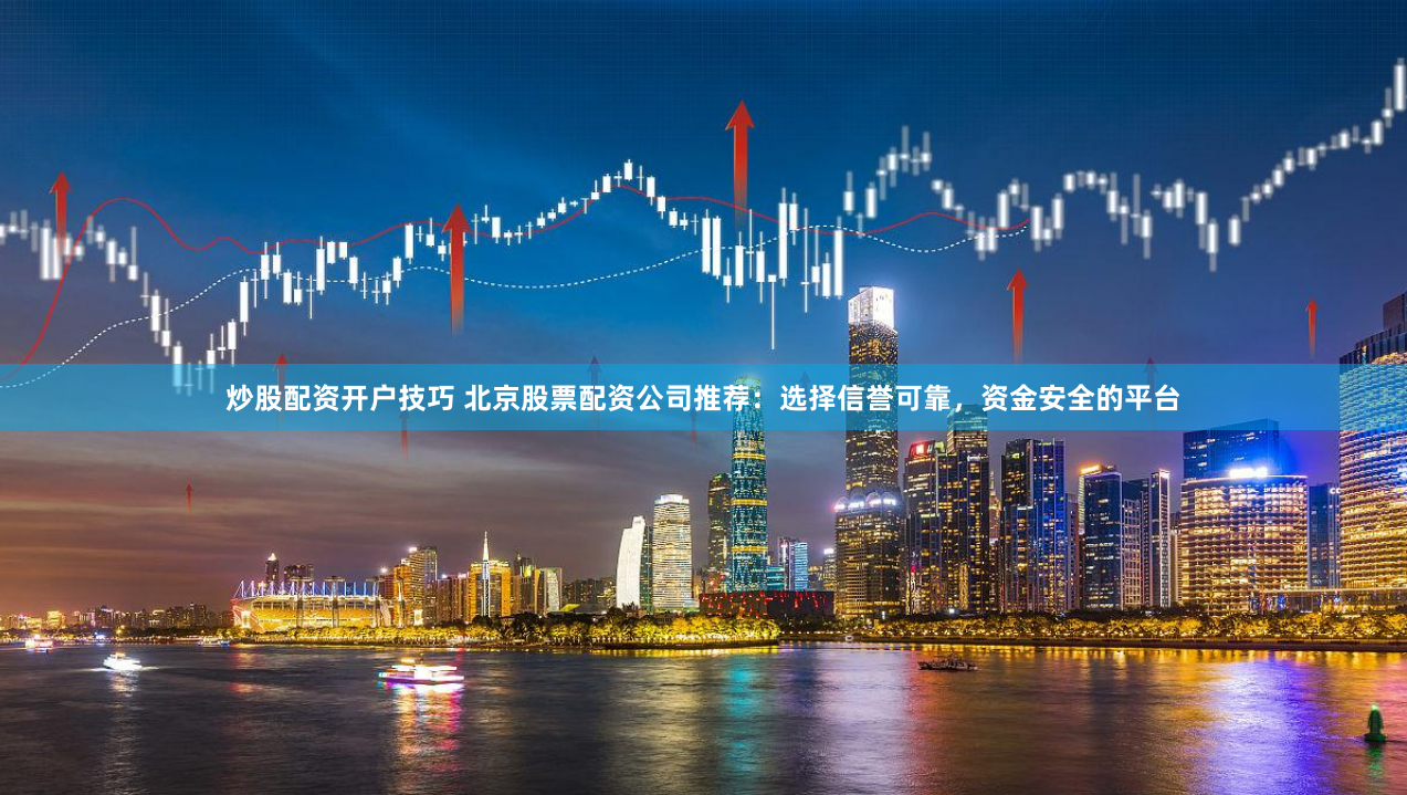 炒股配资开户技巧 北京股票配资公司推荐：选择信誉可靠，资金安全的平台