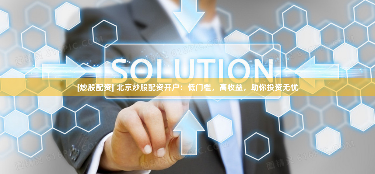 [炒股配资] 北京炒股配资开户：低门槛，高收益，助你投资无忧