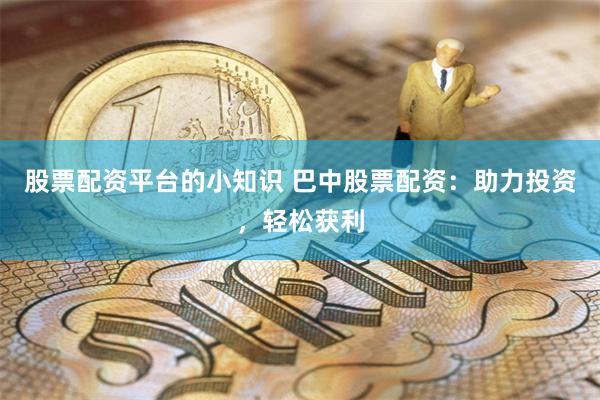 股票配资平台的小知识 巴中股票配资：助力投资，轻松获利