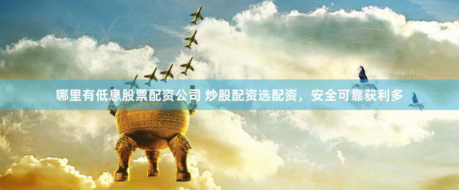 哪里有低息股票配资公司 炒股配资选配资，安全可靠获利多
