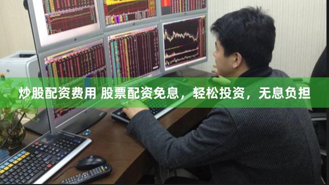 炒股配资费用 股票配资免息，轻松投资，无息负担