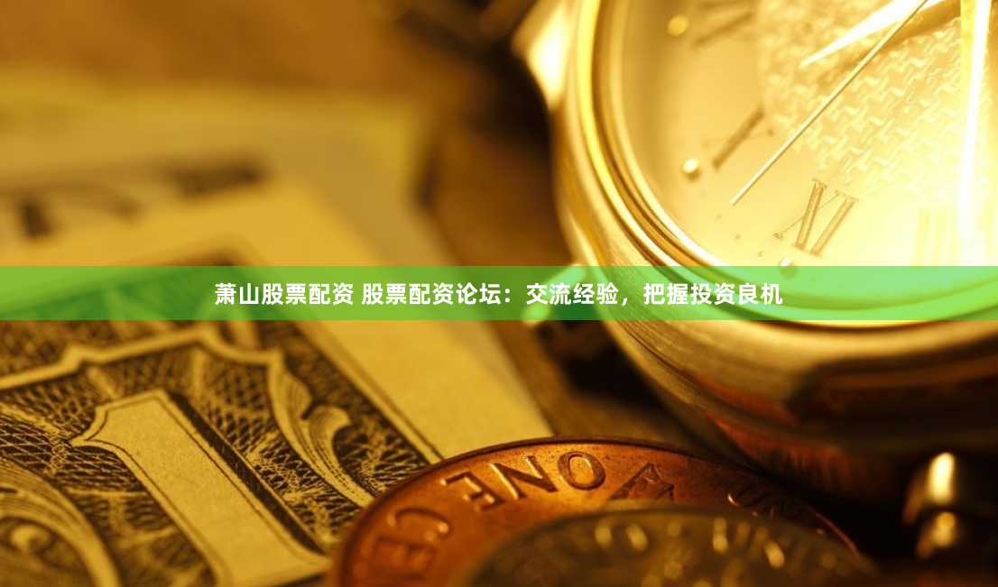 萧山股票配资 股票配资论坛：交流经验，把握投资良机