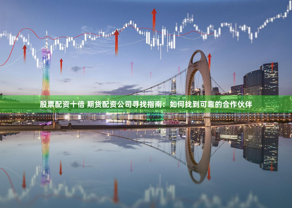 股票配资十倍 期货配资公司寻找指南：如何找到可靠的合作伙伴