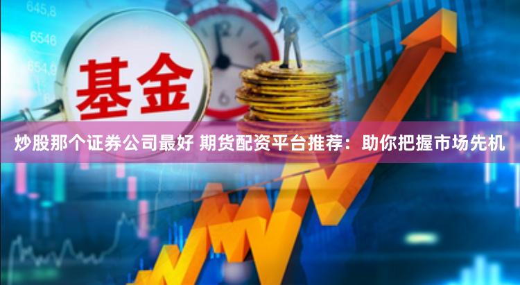 炒股那个证券公司最好 期货配资平台推荐:助你把握市场先机