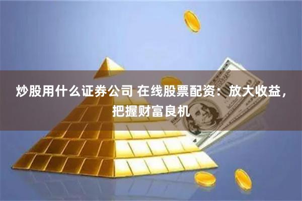 炒股用什么证券公司 在线股票配资：放大收益，把握财富良机
