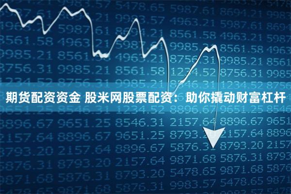 期货配资资金 股米网股票配资：助你撬动财富杠杆