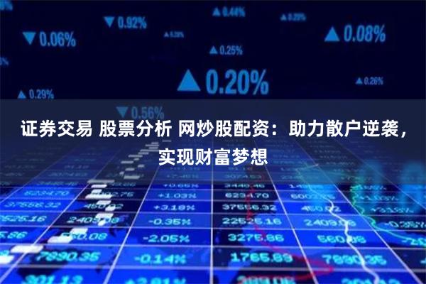 证券交易 股票分析 网炒股配资：助力散户逆袭，实现财富梦想
