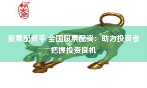 股票配资平 全国股票配资：助力投资者把握投资良机