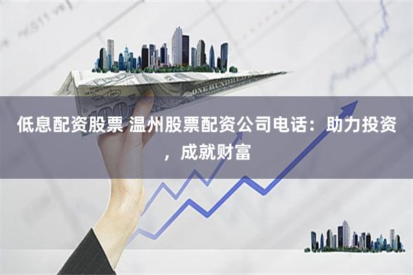 低息配资股票 温州股票配资公司电话：助力投资，成就财富