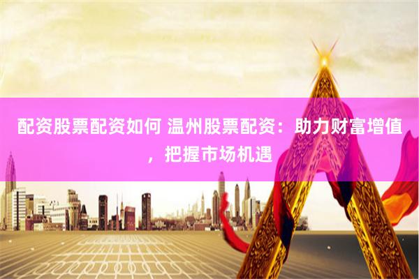 配资股票配资如何 温州股票配资：助力财富增值，把握市场机遇