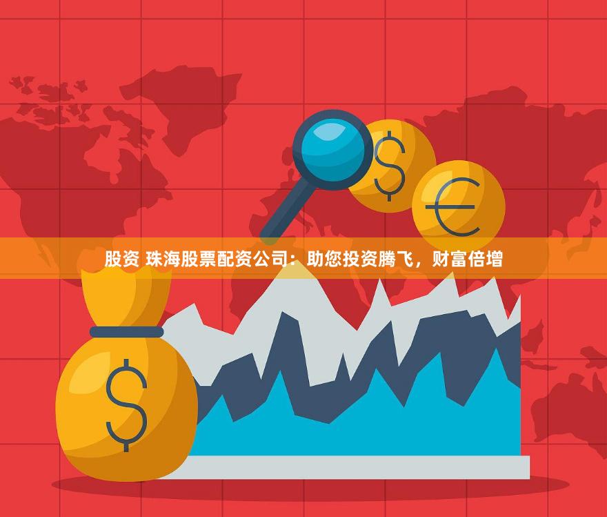股资 珠海股票配资公司：助您投资腾飞，财富倍增