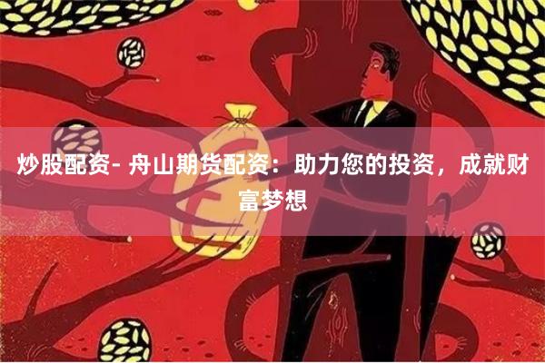 炒股配资- 舟山期货配资：助力您的投资，成就财富梦想
