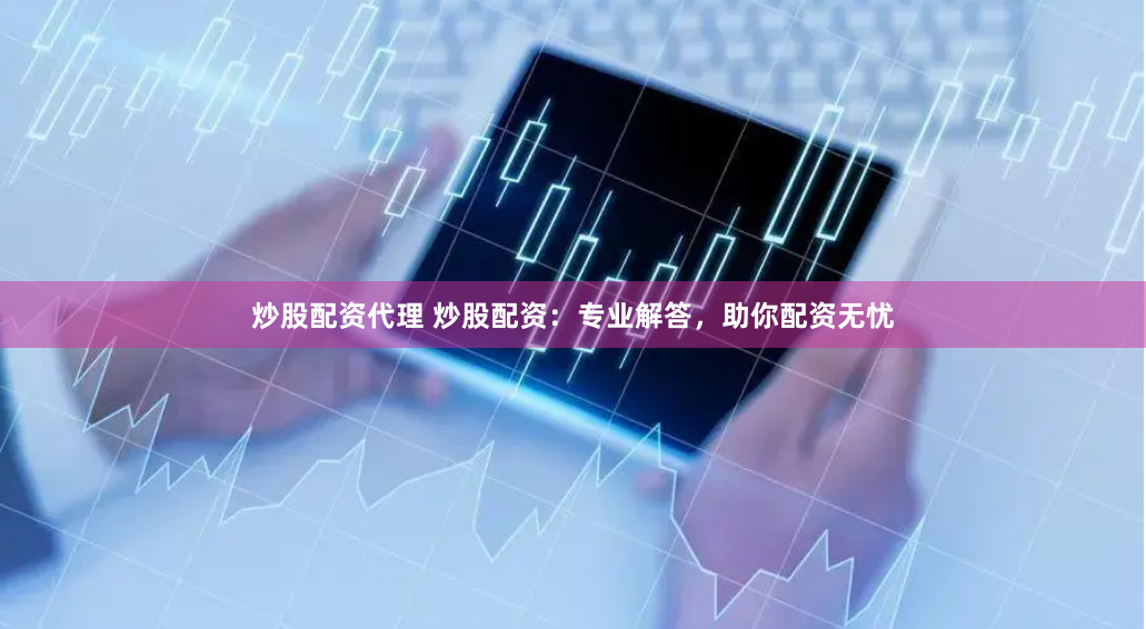 炒股配资代理 炒股配资：专业解答，助你配资无忧