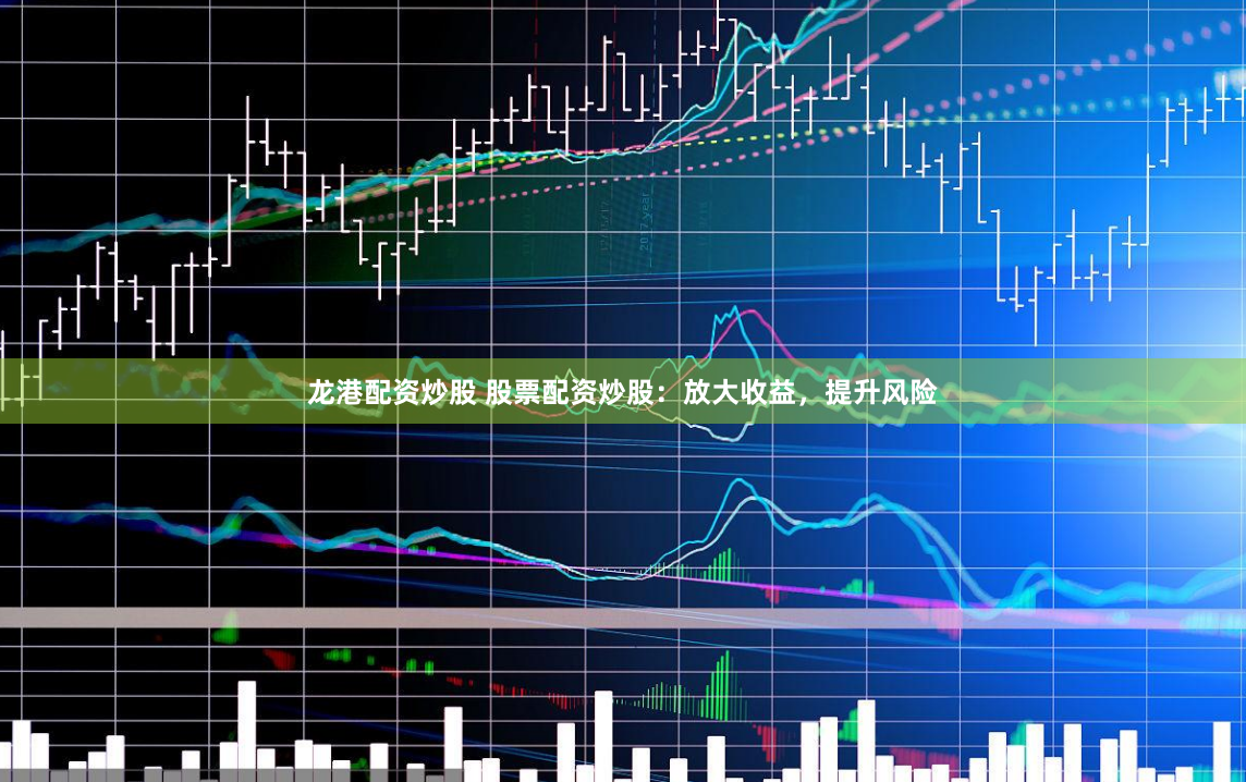 龙港配资炒股 股票配资炒股：放大收益，提升风险