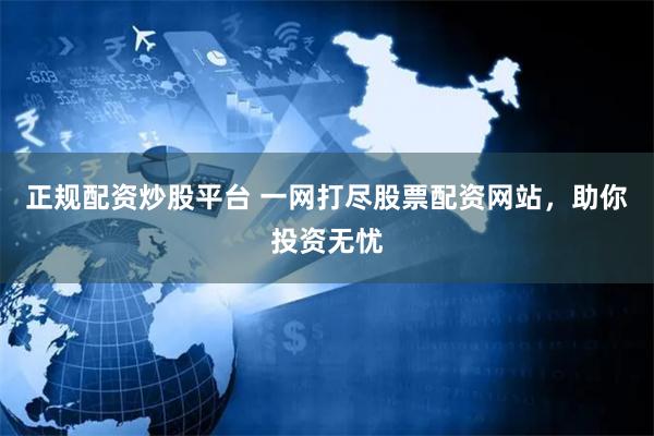 正规配资炒股平台 一网打尽股票配资网站，助你投资无忧