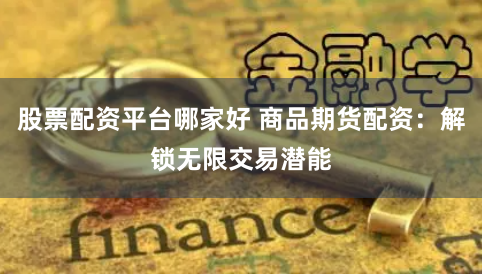 股票配资平台哪家好 商品期货配资：解锁无限交易潜能