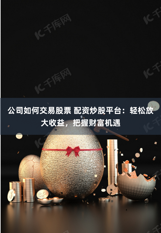 公司如何交易股票 配资炒股平台：轻松放大收益，把握财富机遇