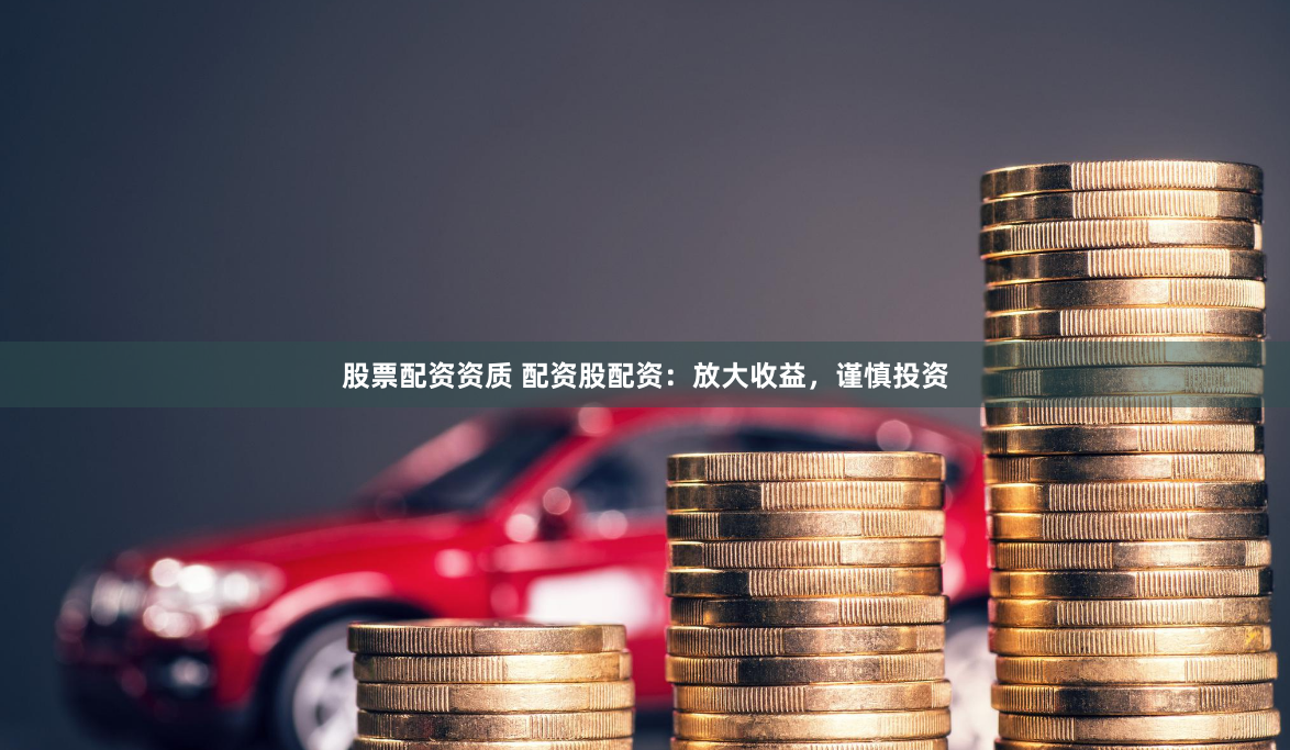 股票配资资质 配资股配资：放大收益，谨慎投资