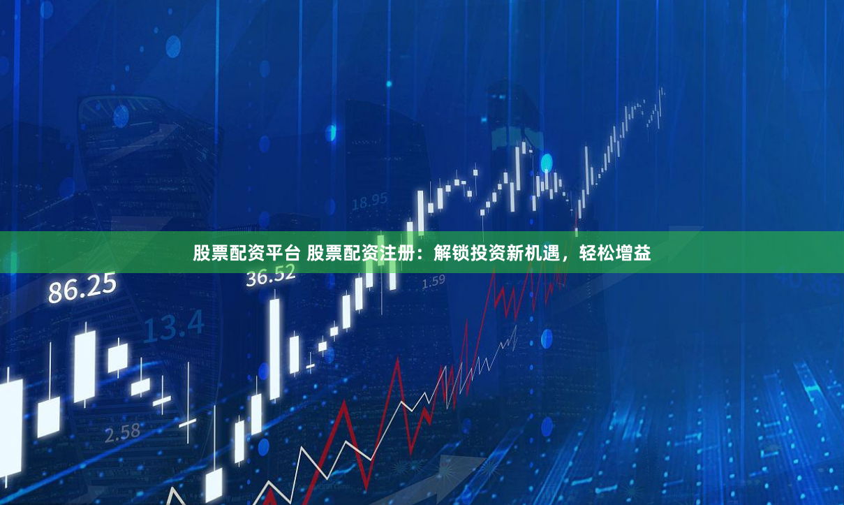 股票配资平台 股票配资注册：解锁投资新机遇，轻松增益