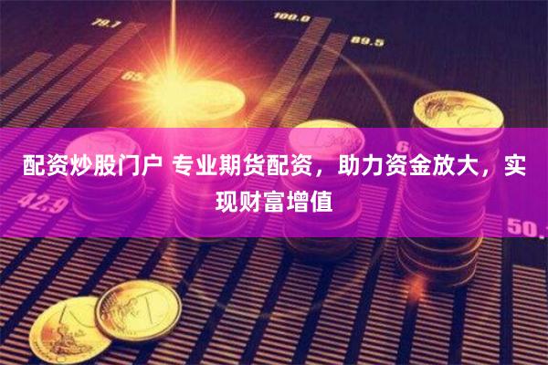 配资炒股门户 专业期货配资，助力资金放大，实现财富增值