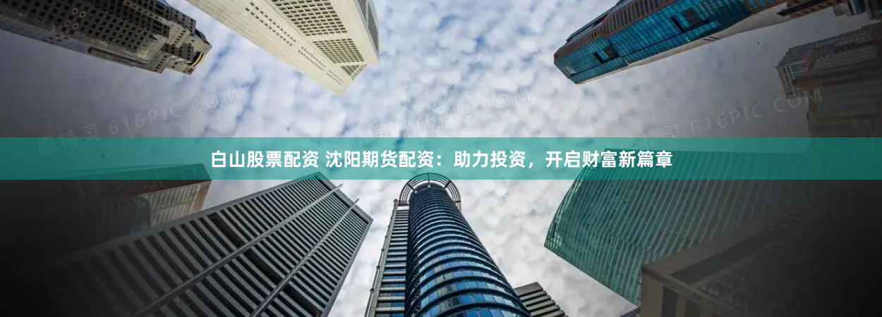 白山股票配资 沈阳期货配资：助力投资，开启财富新篇章