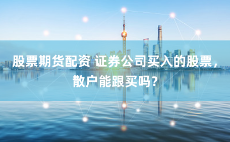 股票期货配资 证券公司买入的股票，散户能跟买吗？