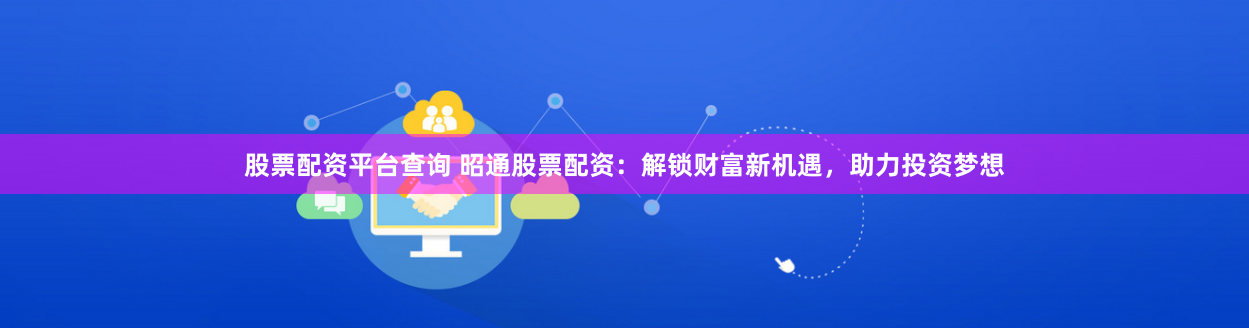 股票配资平台查询 昭通股票配资：解锁财富新机遇，助力投资梦想
