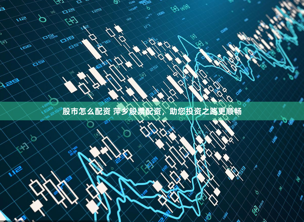 股市怎么配资 萍乡股票配资，助您投资之路更顺畅
