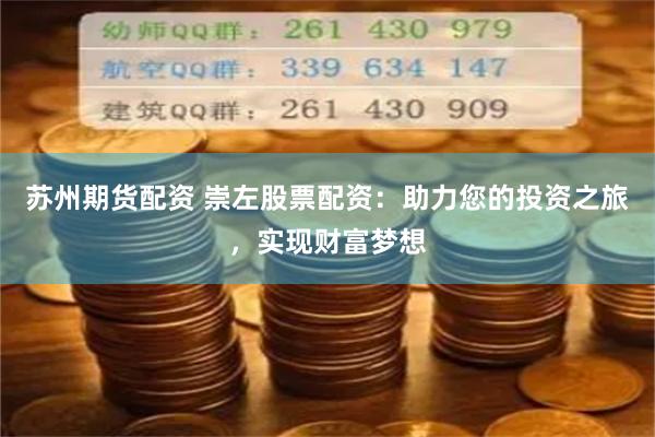 苏州期货配资 崇左股票配资：助力您的投资之旅，实现财富梦想