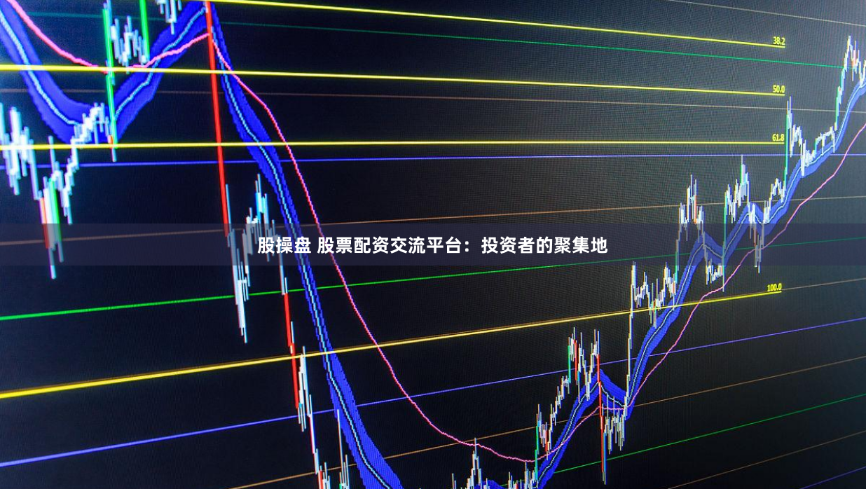 股操盘 股票配资交流平台：投资者的聚集地