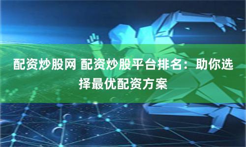配资炒股网 配资炒股平台排名：助你选择最优配资方案